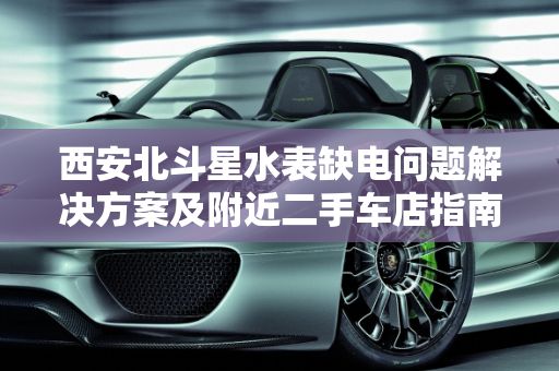 西安北斗星水表缺电问题解决方案及附近二手车店指南,西安北斗星水表显示缺电怎么解决，西安附近北斗星二手车店