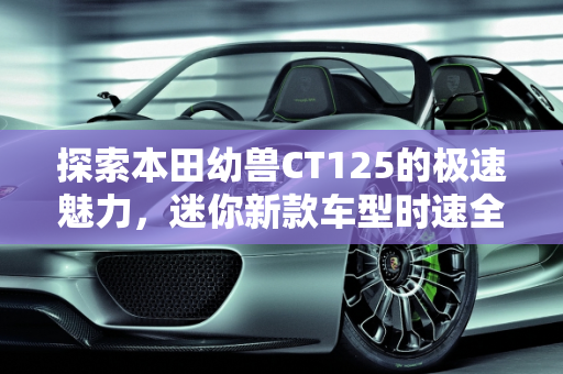 探索本田幼兽CT125的极速魅力，迷你新款车型时速全解析,本田幼兽ct125极速多少，本田迷你新款车型时速