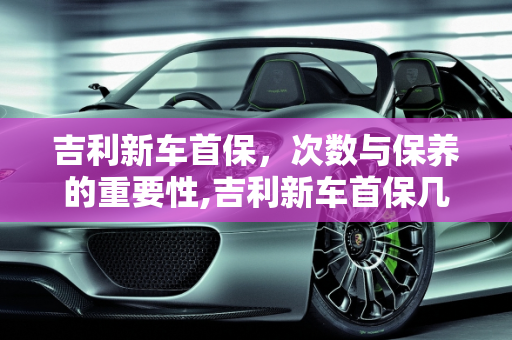 吉利新车首保，次数与保养的重要性,吉利新车首保几次
