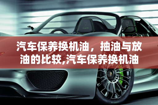 汽车保养换机油，抽油与放油的比较,汽车保养换机油是抽油好，还是放