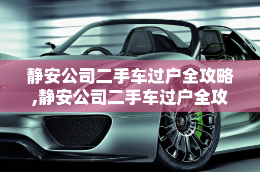 静安公司二手车过户全攻略,静安公司二手车过户全攻略