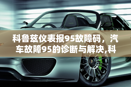 科鲁兹仪表报95故障码，汽车故障95的诊断与解决,科鲁兹仪表报95故障码，汽车故障95