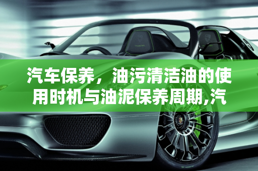 汽车保养，油污清洁油的使用时机与油泥保养周期,汽车保养多久要用油污清洁油，汽车油泥的保养时间