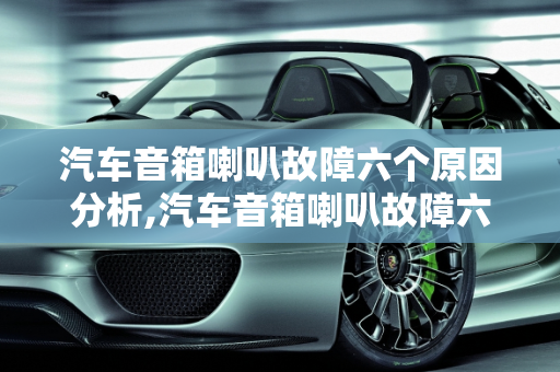 汽车音箱喇叭故障六个原因分析,汽车音箱喇叭故障六个原因