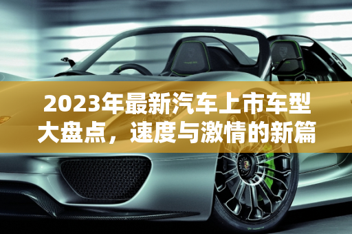 2023年最新汽车上市车型大盘点，速度与激情的新篇章,最新汽车上市车型大盘点！
