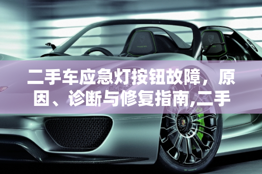 二手车应急灯按钮故障，原因、诊断与修复指南,二手车应急灯按钮坏了,二手车应急灯按钮坏了