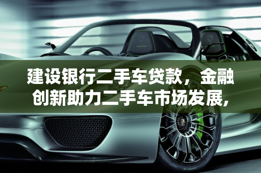 建设银行二手车贷款，金融创新助力二手车市场发展,建设银行 二手车贷款,建设银行 二手车贷款