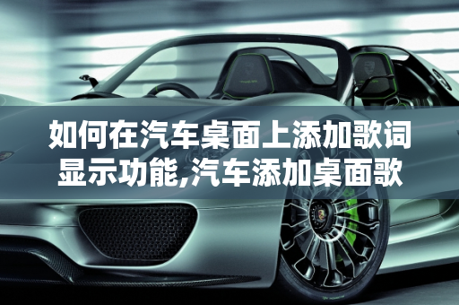 如何在汽车桌面上添加歌词显示功能,汽车添加桌面歌词的方法