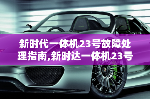 新时代一体机23号故障处理指南,新时达一体机23号故障怎样处理