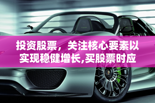 投资股票，关注核心要素以实现稳健增长,买股票时应重点关注什么