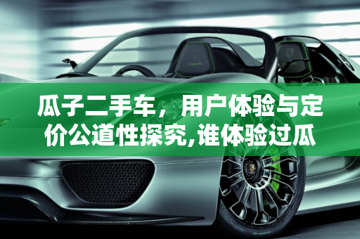 瓜子二手车，用户体验与定价公道性探究,谁体验过瓜子二手车，他们的定价公道吗
