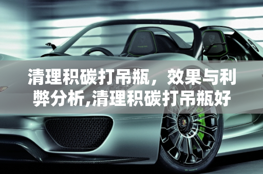 清理积碳打吊瓶，效果与利弊分析,清理积碳打吊瓶好不好