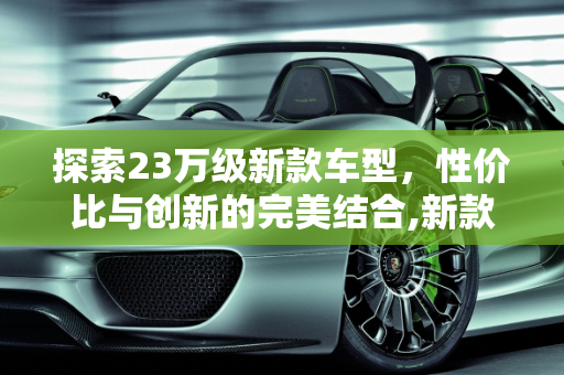 探索23万级新款车型，性价比与创新的完美结合,新款车型23万左右,新款车型23万左右