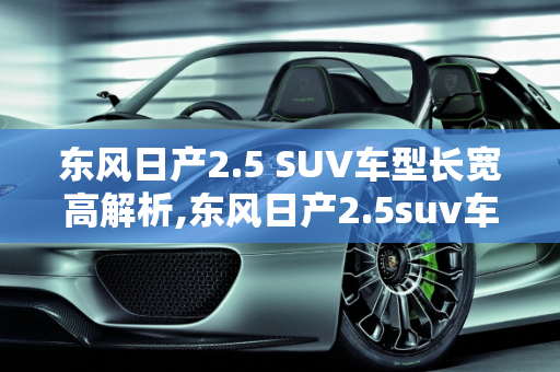 东风日产2.5 SUV车型长宽高解析,东风日产2.5suv车型长宽高
