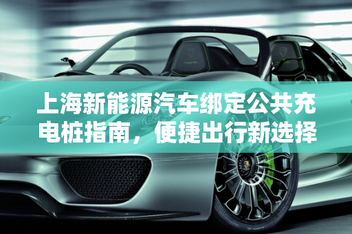 上海新能源汽车绑定公共充电桩指南，便捷出行新选择,上海新能源汽车怎么绑定公共充电桩,公共汽车新能源