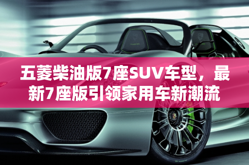 五菱柴油版7座SUV车型，最新7座版引领家用车新潮流,五菱柴油版7座suv车型，五菱最新款车型7座版