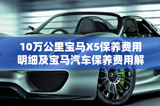 10万公里宝马X5保养费用明细及宝马汽车保养费用解析,10万公里宝马x5保养各种费用明细，宝马汽车保养费