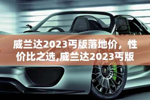 威兰达2023丐版落地价，性价比之选,威兰达2023丐版落地价