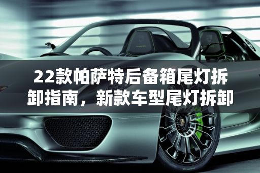 22款帕萨特后备箱尾灯拆卸指南，新款车型尾灯拆卸技巧,22款帕萨特后备箱尾灯怎么拆,新款车型尾灯怎么拆