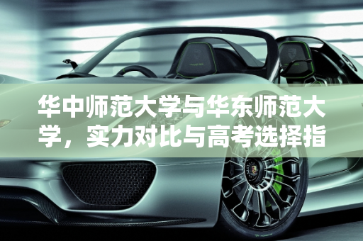 华中师范大学与华东师范大学，实力对比与高考选择指南,华中师范大学和华东师范大学比，哪个实力强？高考如何选