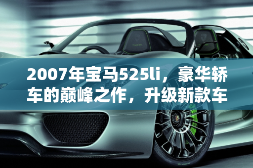 2007年宝马525li，豪华轿车的巅峰之作，升级新款车型的典范,07年525li的最高配置，07款宝马升级新款车型