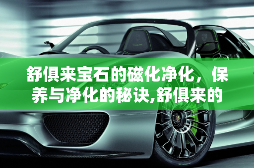 舒俱来宝石的磁化净化，保养与净化的秘诀,舒俱来的保养怎么来磁化净化一次