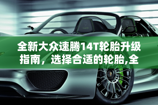 全新大众速腾14T轮胎升级指南，选择合适的轮胎,全新大众速腾14t改什么轮胎合适，大众新款车型轮胎