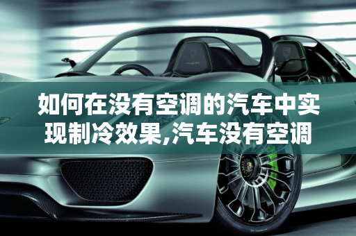 如何在没有空调的汽车中实现制冷效果,汽车没有空调怎么制冷？
