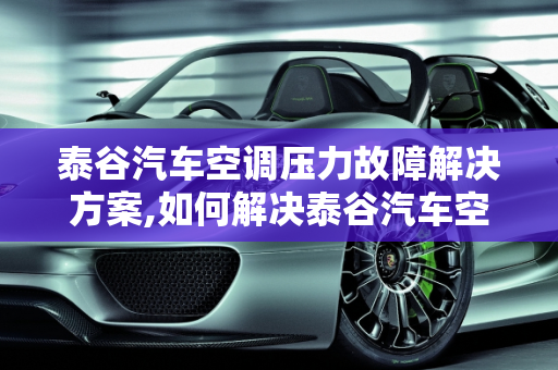 泰谷汽车空调压力故障解决方案,如何解决泰谷汽车空调压力故障？