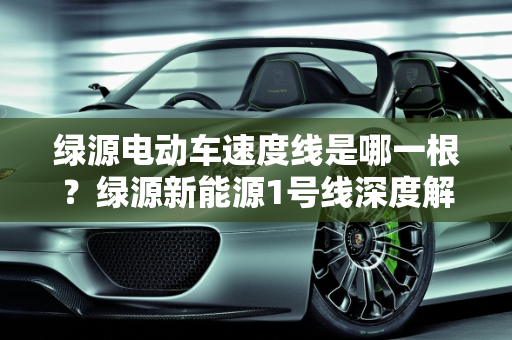 绿源电动车速度线是哪一根？绿源新能源1号线深度解析,绿源电动车速度线是哪一根，绿源新能源1号线
