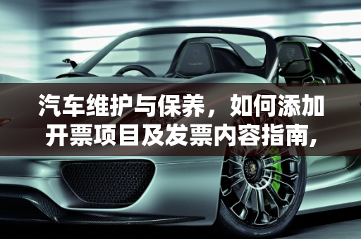 汽车维护与保养，如何添加开票项目及发票内容指南,汽车维护与保养怎么添加开票项目，发票内容汽车保养