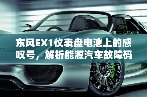 东风EX1仪表盘电池上的感叹号，解析能源汽车故障码,东风ex1仪表盘电池上有感叹号怎么回事,东风ex1能源汽车故障码