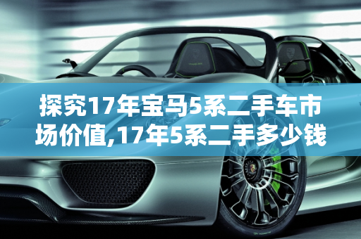 探究17年宝马5系二手车市场价值,17年5系二手多少钱