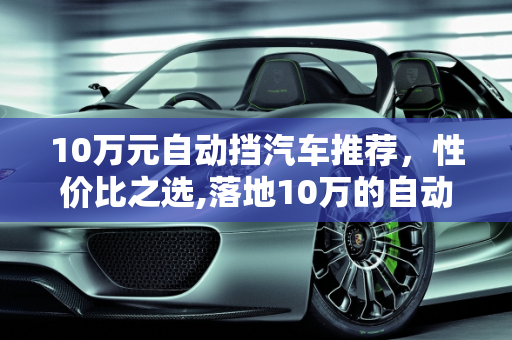 10万元自动挡汽车推荐，性价比之选,落地10万的自动挡汽车有哪些值得推荐
