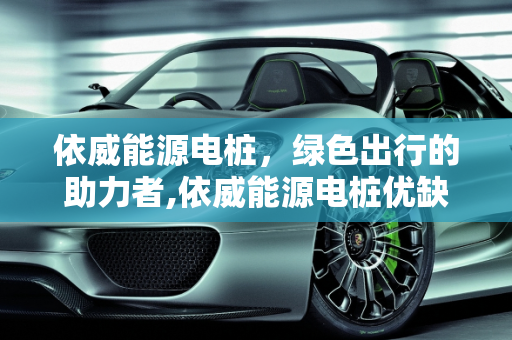 依威能源电桩，绿色出行的助力者,依威能源电桩优缺点,依威能源充电桩可以充哪些车