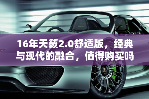 16年天籁2.0舒适版，经典与现代的融合，值得购买吗？,16年天籁2.0舒适版值得购买吗