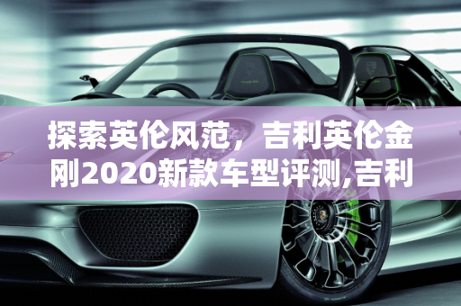 探索英伦风范，吉利英伦金刚2020新款车型评测,吉利英伦金刚怎么样，英伦金刚2020新款车型