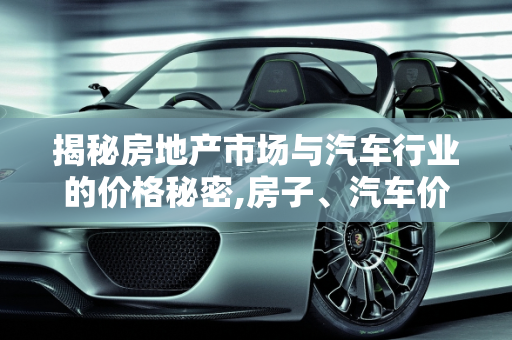 揭秘房地产市场与汽车行业的价格秘密,房子、汽车价格大揭秘！