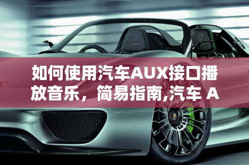如何使用汽车AUX接口播放音乐，简易指南,汽车 AUX 怎么放歌