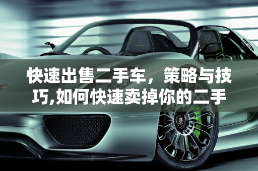 快速出售二手车，策略与技巧,如何快速卖掉你的二手车？
