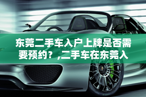 东莞二手车入户上牌是否需要预约？,二手车在东莞入户上牌要预约吗