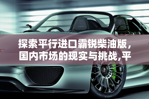 探索平行进口霸锐柴油版，国内市场的现实与挑战,平行进口霸锐柴油版国内有吗