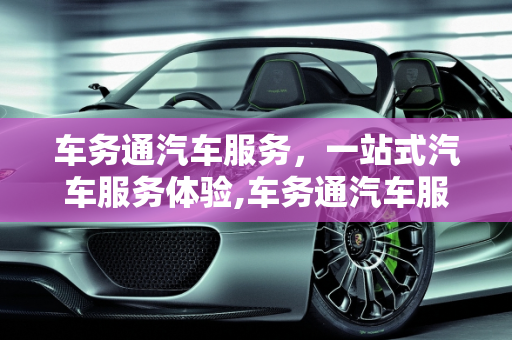 车务通汽车服务，一站式汽车服务体验,车务通汽车服务怎么样