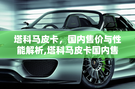 塔科马皮卡，国内售价与性能解析,塔科马皮卡国内售价