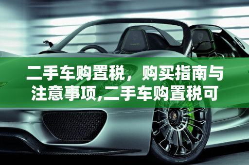 二手车购置税，购买指南与注意事项,二手车购置税可以买吗,二手车购置税可以买吗