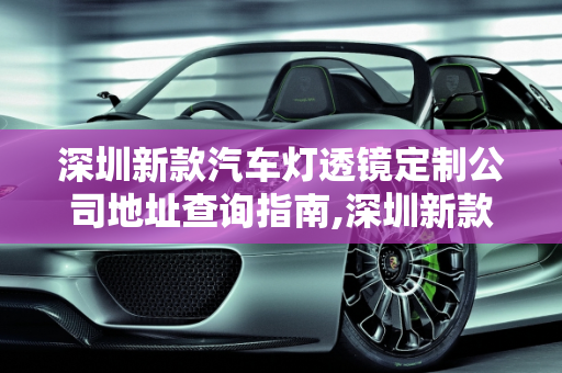 深圳新款汽车灯透镜定制公司地址查询指南,深圳新款汽车灯透镜定制公司地址查询