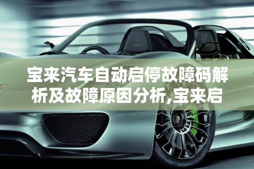 宝来汽车自动启停故障码解析及故障原因分析,宝来启停故障怎么回事，宝来汽车自动启停故障码