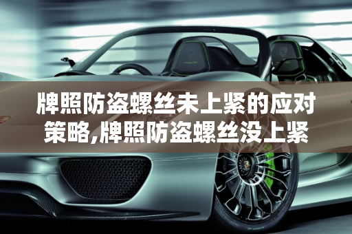 牌照防盗螺丝未上紧的应对策略,牌照防盗螺丝没上紧怎么办