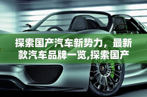 探索国产汽车新势力，最新款汽车品牌一览,探索国产汽车的新势力，最新款汽车品牌一览