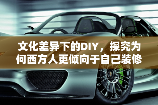 文化差异下的DIY，探究为何西方人更倾向于自己装修房子，而中国鲜有此现象,为什么有些老外都是自己装修房子，而中国几乎没有这个现象
